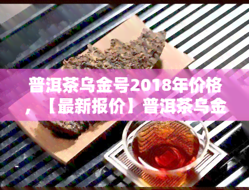 普洱茶乌金号2018年价格，【最新报价】普洱茶乌金号2018年价格一览