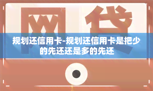 规划还信用卡-规划还信用卡是把少的先还还是多的先还