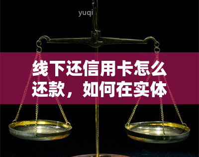 线下还信用卡怎么还款，如何在实体店进行信用卡还款？详细步骤解析