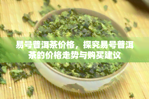 易号普洱茶价格，探究易号普洱茶的价格走势与购买建议