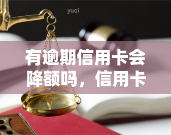 有逾期信用卡会降额吗，信用卡逾期还款会导致额度降低吗？