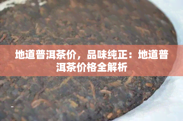 地道普洱茶价，品味纯正：地道普洱茶价格全解析