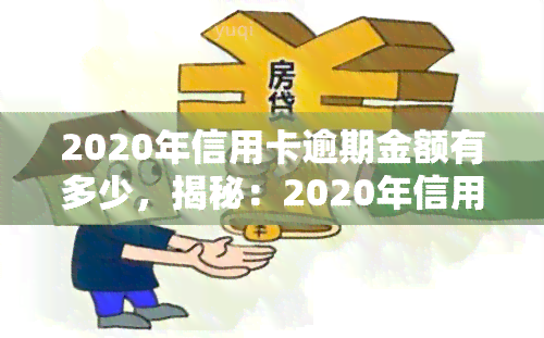 2020年信用卡逾期金额有多少，揭秘：2020年信用卡逾期金额到底有多少？