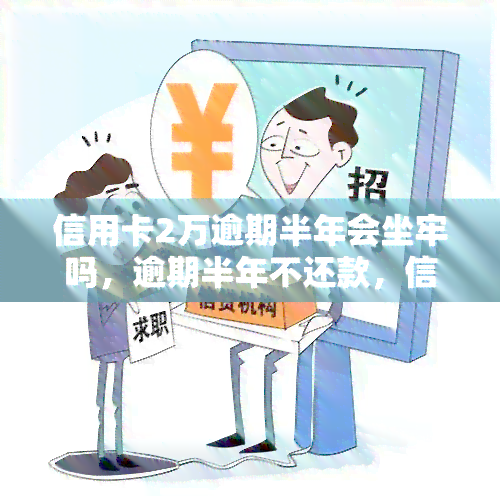 信用卡2万逾期半年会坐牢吗，逾期半年不还款，信用卡欠款两万元会面临牢狱之灾吗？