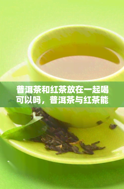 普洱茶和红茶放在一起喝可以吗，普洱茶与红茶能否混搭饮用？