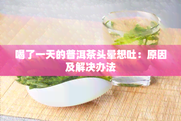 喝了一天的普洱茶头晕想吐：原因及解决办法