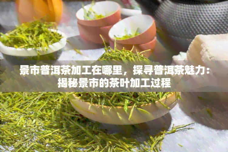 景市普洱茶加工在哪里，探寻普洱茶魅力：揭秘景市的茶叶加工过程