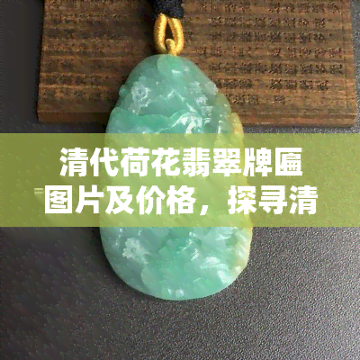 清代荷花翡翠牌匾图片及价格，探寻清代艺术价值：精美荷花翡翠牌匾图片及市场价鉴赏