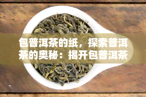 包普洱茶的纸，探索普洱茶的奥秘：揭开包普洱茶的纸的秘密