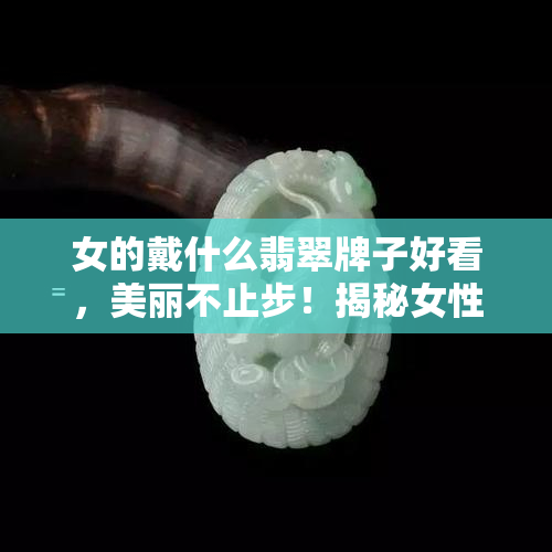 女的戴什么翡翠牌子好看，美丽不止步！揭秘女性最适合佩戴的翡翠