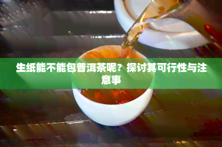 生纸能不能包普洱茶呢？探讨其可行性与注意事