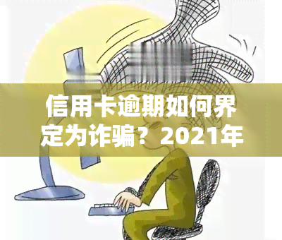 信用卡逾期如何界定为诈骗？2021年最新立案标准