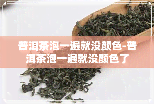 普洱茶泡一遍就没颜色-普洱茶泡一遍就没颜色了