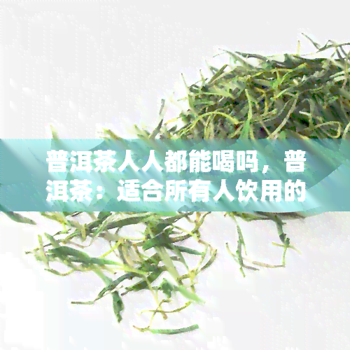 普洱茶人人都能喝吗，普洱茶：适合所有人饮用的健饮品吗？