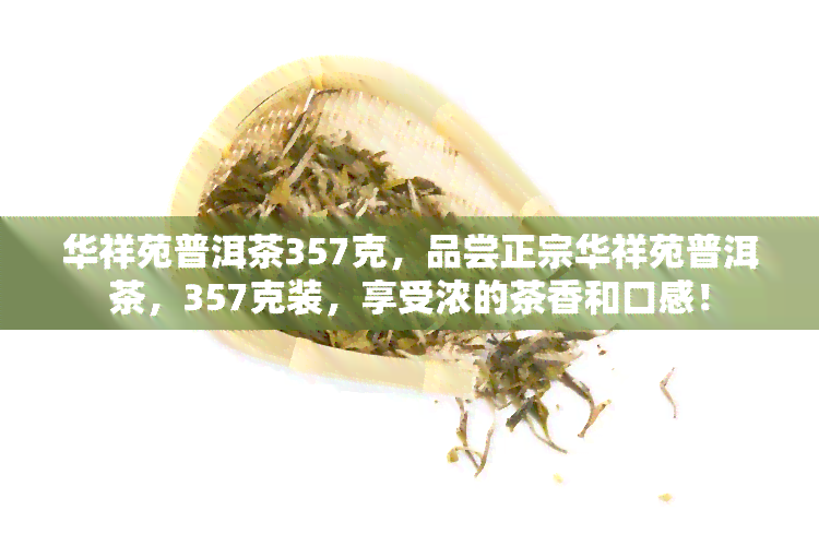 华祥苑普洱茶357克，品尝正宗华祥苑普洱茶，357克装，享受浓的茶香和口感！