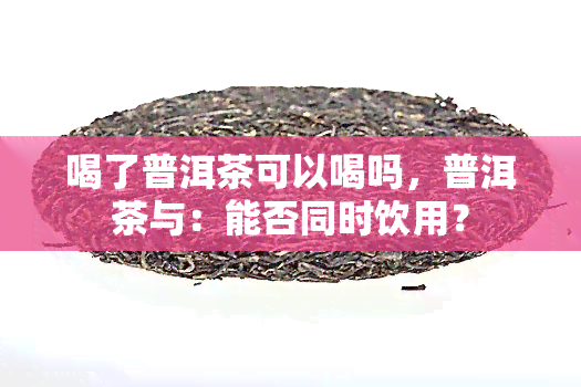 喝了普洱茶可以喝吗，普洱茶与：能否同时饮用？