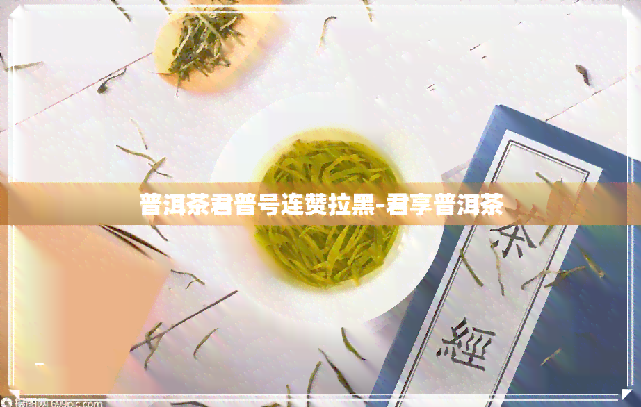 普洱茶君普号连赞拉黑-君享普洱茶