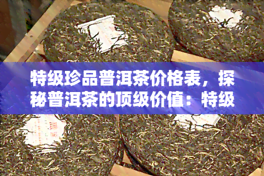 特级珍品普洱茶价格表，探秘普洱茶的顶级价值：特级珍品普洱茶价格表解析