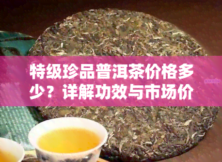 特级珍品普洱茶价格多少？详解功效与市场价格