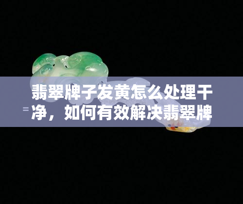 翡翠牌子发黄怎么处理干净，如何有效解决翡翠牌子发黄问题，让它恢复亮丽光彩！