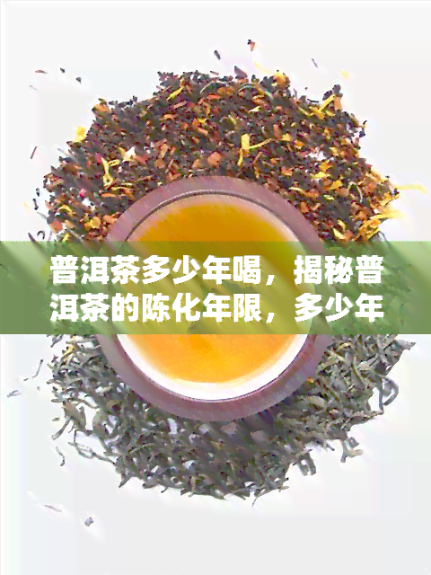 普洱茶多少年喝，揭秘普洱茶的陈化年限，多少年的普洱茶喝？