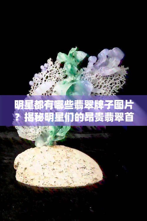 明星都有哪些翡翠牌子图片？揭秘明星们的昂贵翡翠首饰！