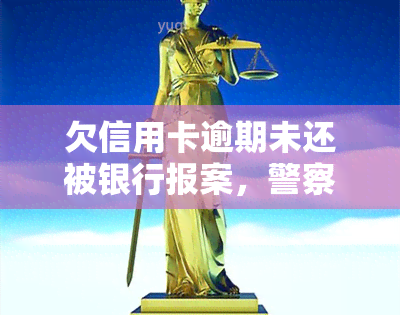 欠信用卡逾期未还被银行报案，警察是否会抓人？如何处理?