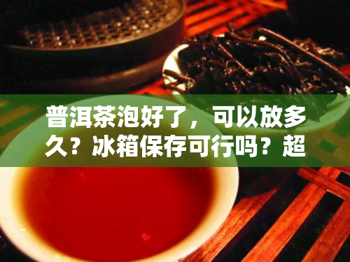 普洱茶泡好了，可以放多久？冰箱保存可行吗？超过多久不宜饮用？