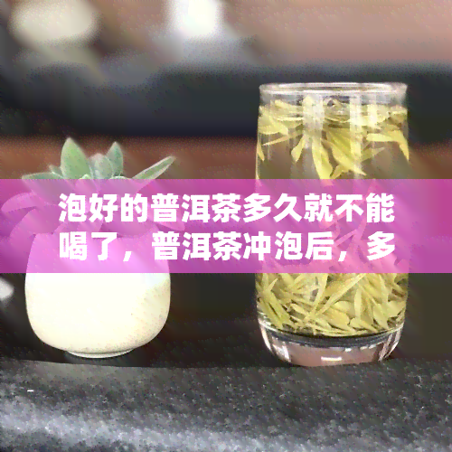 泡好的普洱茶多久就不能喝了，普洱茶冲泡后，多少时间不宜再饮用？