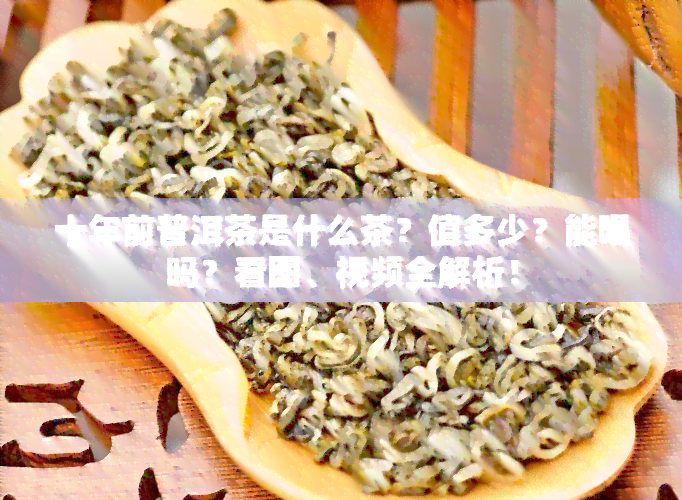 十年前普洱茶是什么茶？值多少？能喝吗？看图、视频全解析！