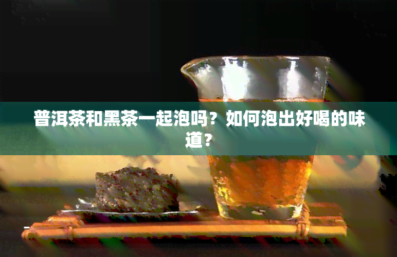 普洱茶和黑茶一起泡吗？如何泡出好喝的味道？