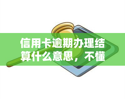 信用卡逾期办理结算什么意思，不懂信用卡逾期办理结算？看这篇就明白了！