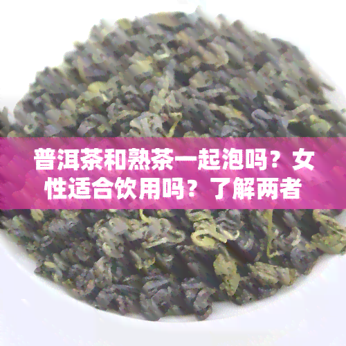 普洱茶和熟茶一起泡吗？女性适合饮用吗？了解两者区别及搭配建议