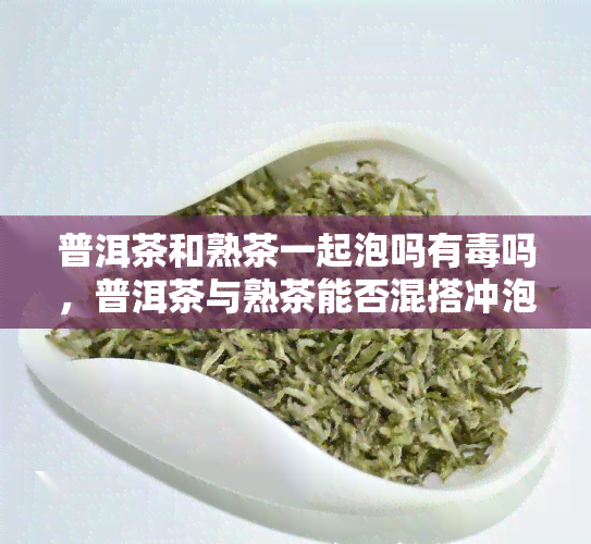 普洱茶和熟茶一起泡吗有吗，普洱茶与熟茶能否混搭冲泡？会不会产生素？