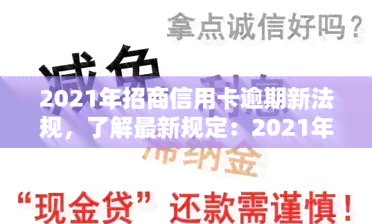 2021年招商信用卡逾期新法规，了解最新规定：2021年招商信用卡逾期的新法律法规