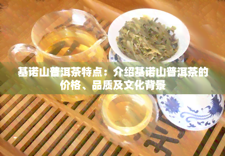 基诺山普洱茶特点：介绍基诺山普洱茶的价格、品质及文化背景