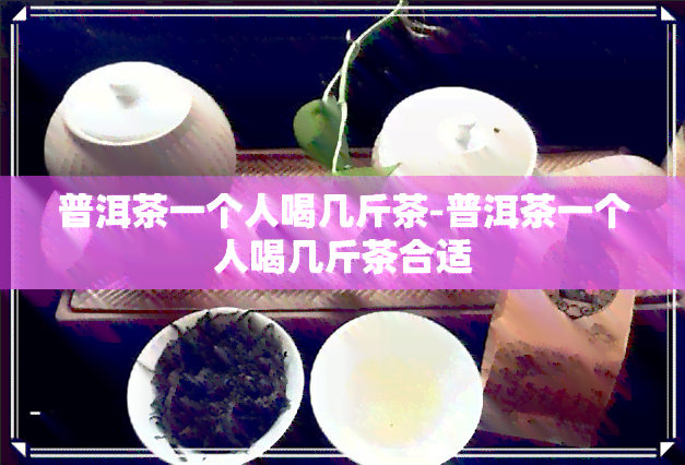 普洱茶一个人喝几斤茶-普洱茶一个人喝几斤茶合适