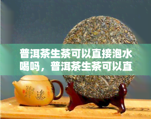 普洱茶生茶可以直接泡水喝吗，普洱茶生茶可以直接泡水饮用吗？