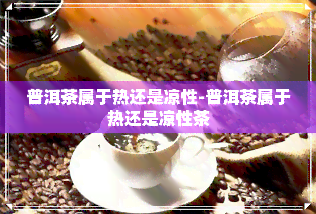 普洱茶属于热还是凉性-普洱茶属于热还是凉性茶