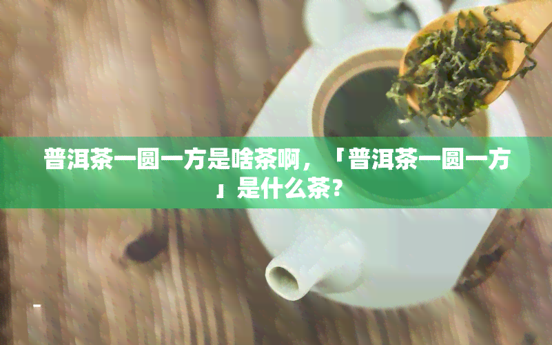 普洱茶一圆一方是啥茶啊，「普洱茶一圆一方」是什么茶？