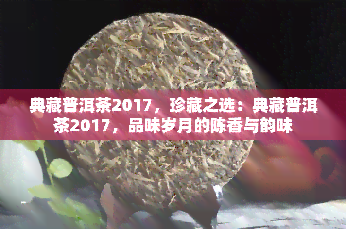 典藏普洱茶2017，珍藏之选：典藏普洱茶2017，品味岁月的陈香与韵味