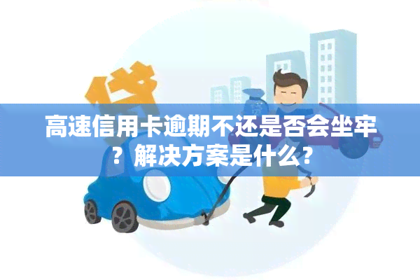 高速信用卡逾期不还是否会坐牢？解决方案是什么？