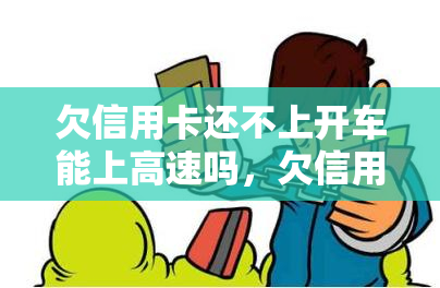 欠信用卡还不上开车能上高速吗，欠信用卡还不上，能否开车上高速？