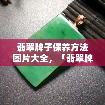 翡翠牌子保养方法图片大全，「翡翠牌子保养方法图片大全」：让你的翡翠更加璀璨夺目！