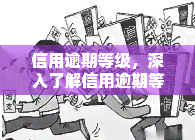 信用逾期等级，深入了解信用逾期等级：影响、分类与应对策略