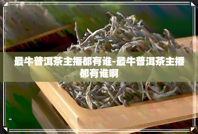 最牛普洱茶主播都有谁-最牛普洱茶主播都有谁啊