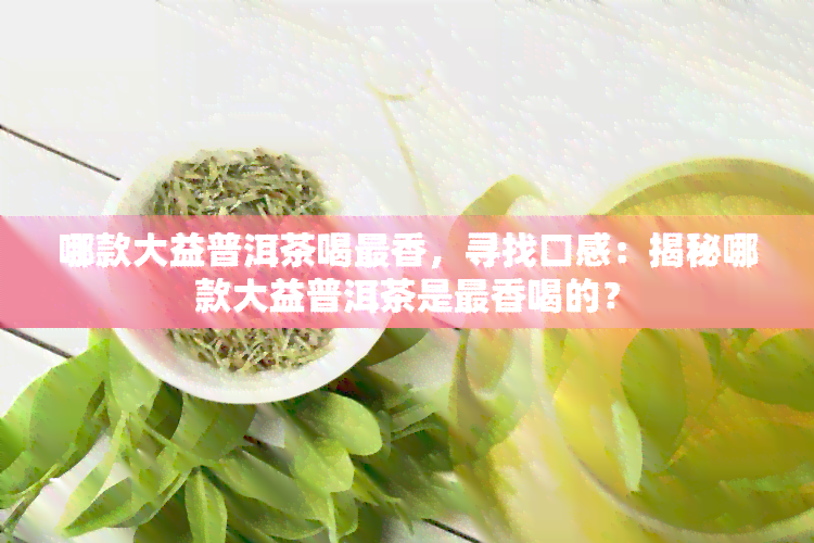 哪款大益普洱茶喝最香，寻找口感：揭秘哪款大益普洱茶是最香喝的？