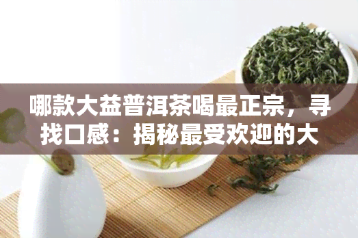 哪款大益普洱茶喝最正宗，寻找口感：揭秘更受欢迎的大益普洱茶款式