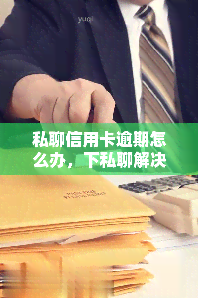 私聊信用卡逾期怎么办，下私聊解决信用卡逾期问题的方法