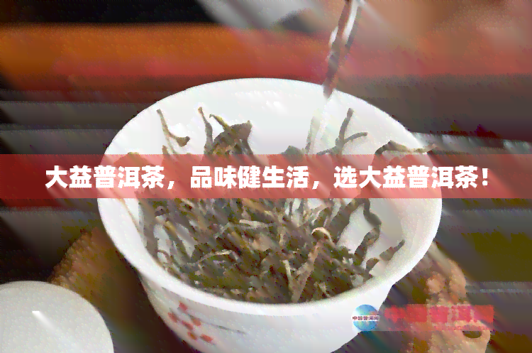 大益普洱茶，品味健生活，选大益普洱茶！